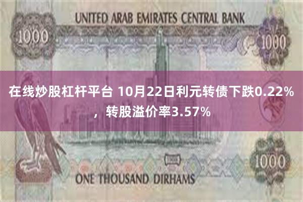 在线炒股杠杆平台 10月22日利元转债下跌0.22%，转股溢价率3.57%