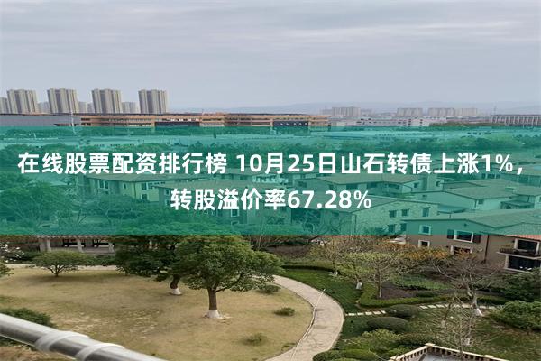 在线股票配资排行榜 10月25日山石转债上涨1%，转股溢价率67.28%