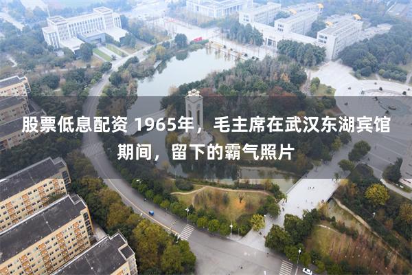 股票低息配资 1965年，毛主席在武汉东湖宾馆期间，留下的霸气照片