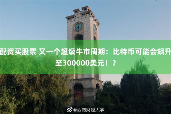 配资买股票 又一个超级牛市周期：比特币可能会飙升至300000美元！？