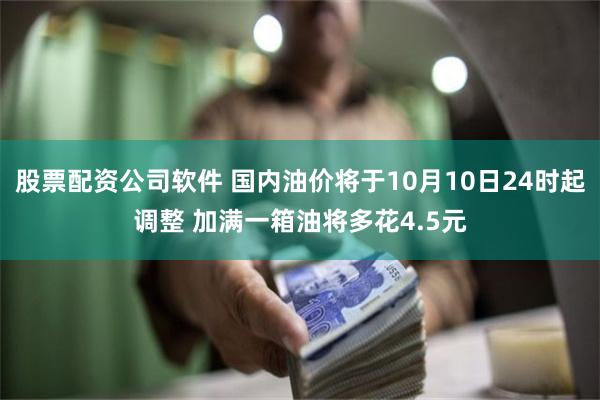 股票配资公司软件 国内油价将于10月10日24时起调整 加满一箱油将多花4.5元