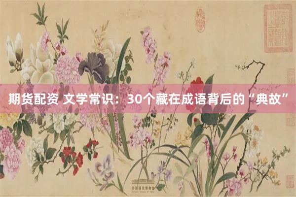 期货配资 文学常识：30个藏在成语背后的“典故”