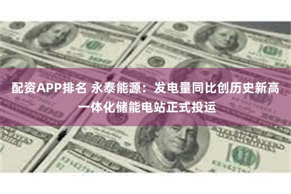 配资APP排名 永泰能源：发电量同比创历史新高 一体化储能电站正式投运