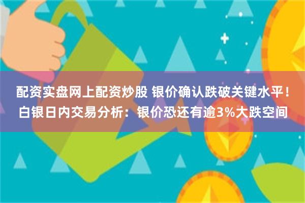 配资实盘网上配资炒股 银价确认跌破关键水平！白银日内交易分析：银价恐还有逾3%大跌空间