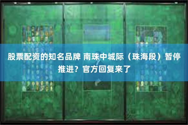 股票配资的知名品牌 南珠中城际（珠海段）暂停推进？官方回复来了