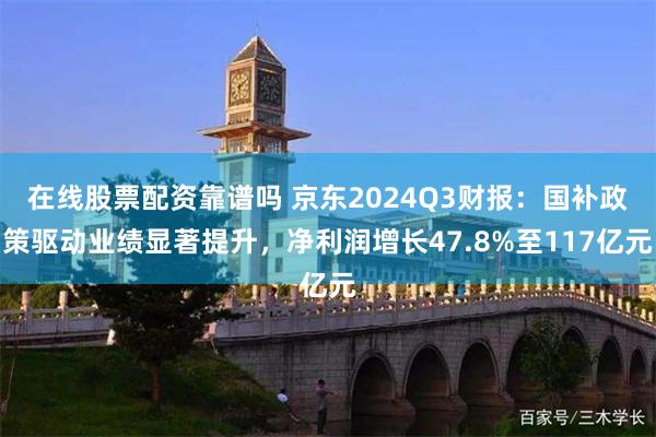 在线股票配资靠谱吗 京东2024Q3财报：国补政策驱动业绩显著提升，净利润增长47.8%至117亿元