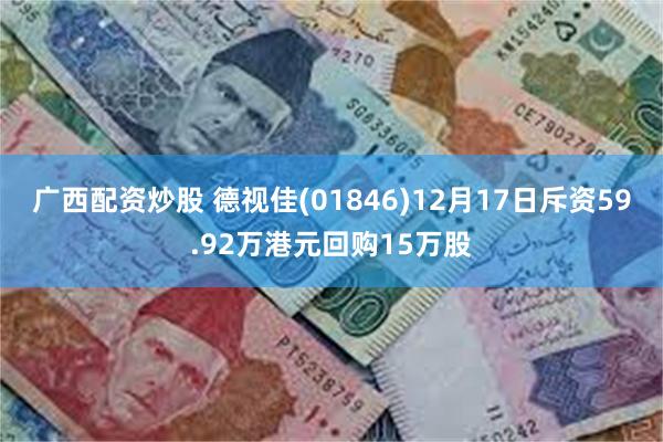 广西配资炒股 德视佳(01846)12月17日斥资59.92万港元回购15万股