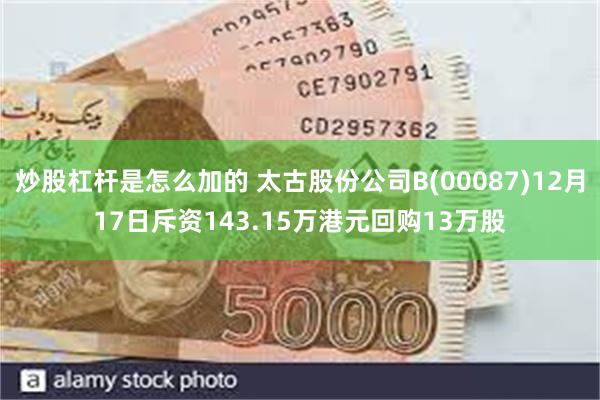 炒股杠杆是怎么加的 太古股份公司B(00087)12月17日斥资143.15万港元回购13万股