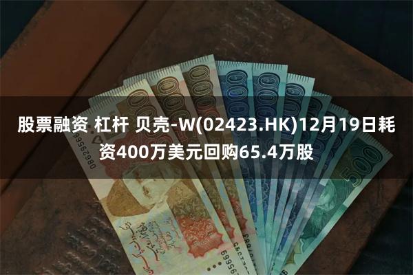 股票融资 杠杆 贝壳-W(02423.HK)12月19日耗资400万美元回购65.4万股