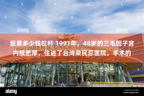 股票多少钱杠杆 1991年，48岁的三毛因子宫内膜肥厚，住进了台湾荣民总医院。手术的