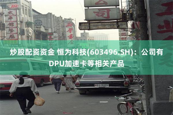 炒股配资资金 恒为科技(603496.SH)：公司有DPU加速卡等相关产品