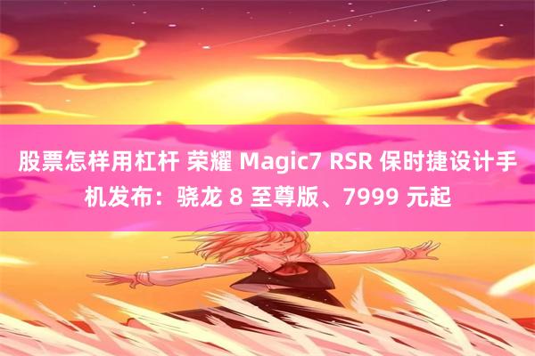 股票怎样用杠杆 荣耀 Magic7 RSR 保时捷设计手机发布：骁龙 8 至尊版、7999 元起