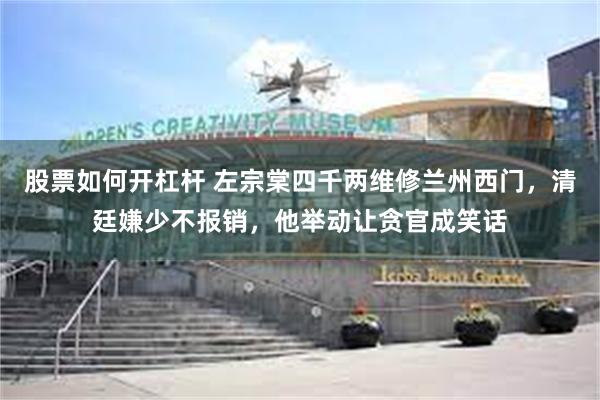 股票如何开杠杆 左宗棠四千两维修兰州西门，清廷嫌少不报销，他举动让贪官成笑话