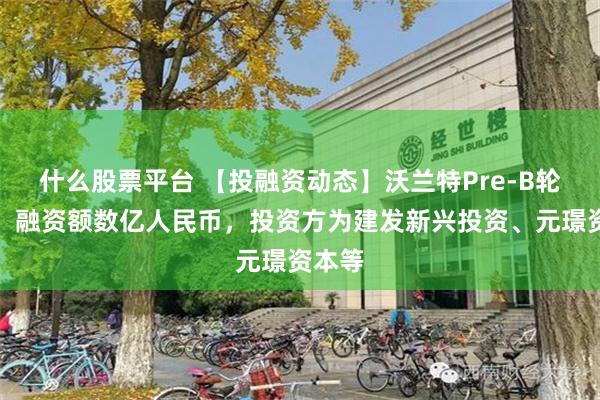 什么股票平台 【投融资动态】沃兰特Pre-B轮融资，融资额数亿人民币，投资方为建发新兴投资、元璟资本等