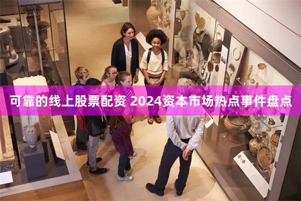 可靠的线上股票配资 2024资本市场热点事件盘点