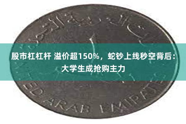 股市杠杠杆 溢价超150%，蛇钞上线秒空背后：大学生成抢购主力