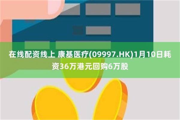 在线配资线上 康基医疗(09997.HK)1月10日耗资36万港元回购6万股