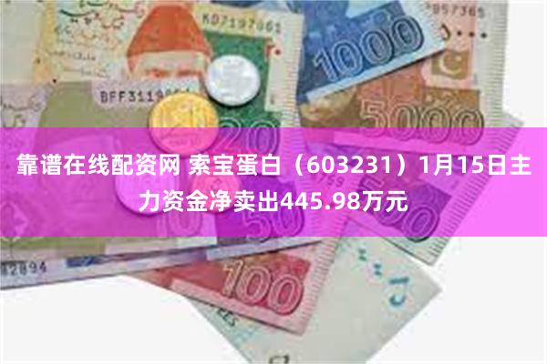 靠谱在线配资网 索宝蛋白（603231）1月15日主力资金净卖出445.98万元