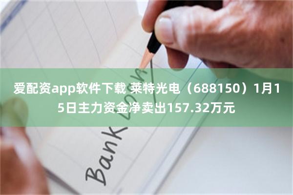 爱配资app软件下载 莱特光电（688150）1月15日主力资金净卖出157.32万元