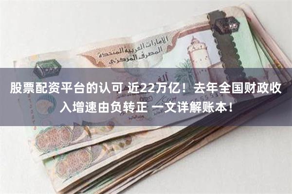 股票配资平台的认可 近22万亿！去年全国财政收入增速由负转正 一文详解账本！