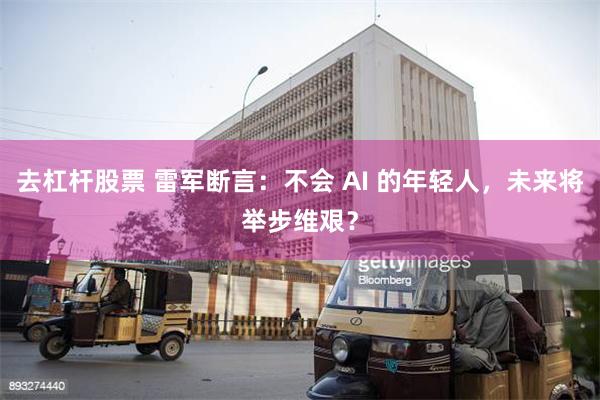 去杠杆股票 雷军断言：不会 AI 的年轻人，未来将举步维艰？