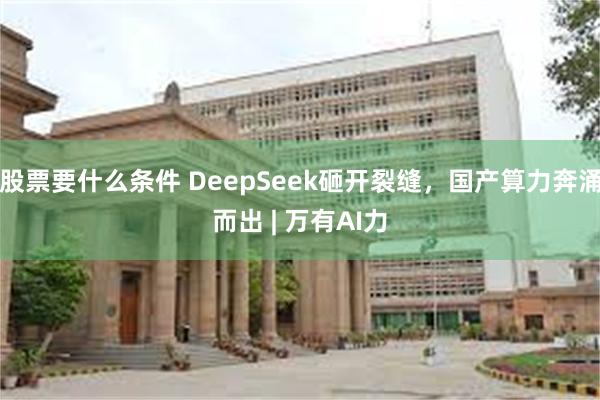 股票要什么条件 DeepSeek砸开裂缝，国产算力奔涌而出 | 万有AI力