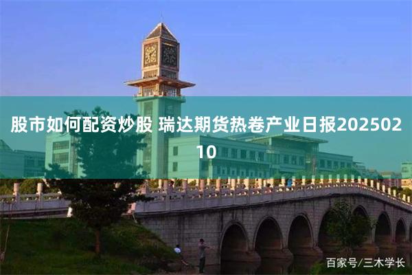 股市如何配资炒股 瑞达期货热卷产业日报20250210