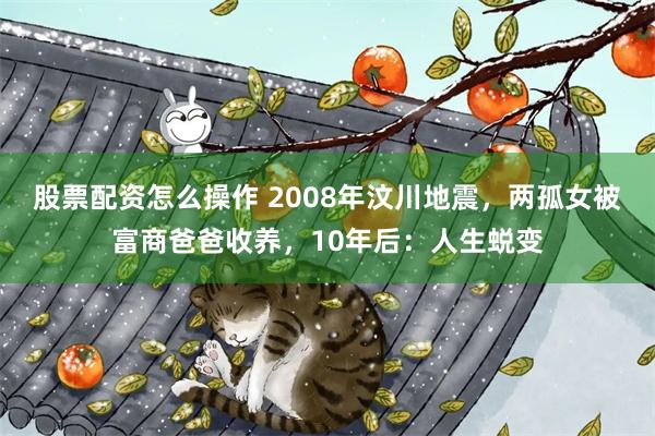 股票配资怎么操作 2008年汶川地震，两孤女被富商爸爸收养，10年后：人生蜕变