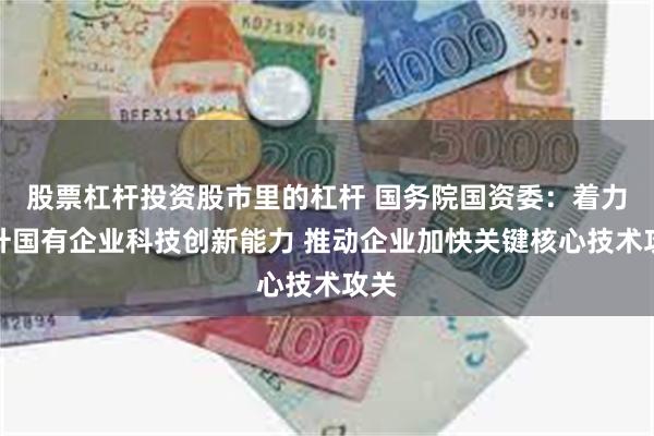 股票杠杆投资股市里的杠杆 国务院国资委：着力提升国有企业科技创新能力 推动企业加快关键核心技术攻关