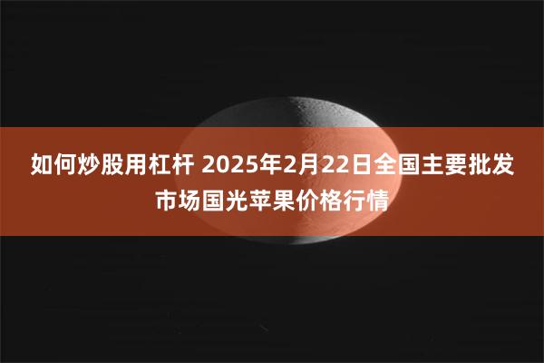 如何炒股用杠杆 2025年2月22日全国主要批发市场国光苹果价格行情