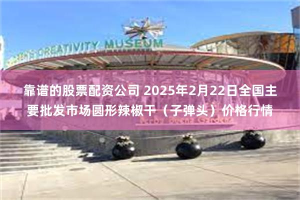 靠谱的股票配资公司 2025年2月22日全国主要批发市场圆形辣椒干（子弹头）价格行情