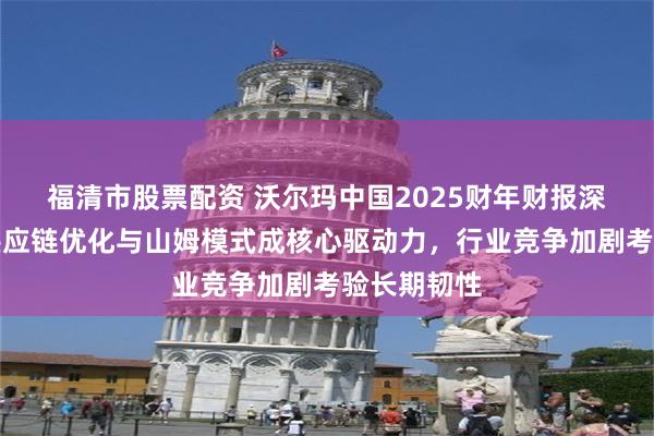 福清市股票配资 沃尔玛中国2025财年财报深度解析：供应链优化与山姆模式成核心驱动力，行业竞争加剧考验长期韧性