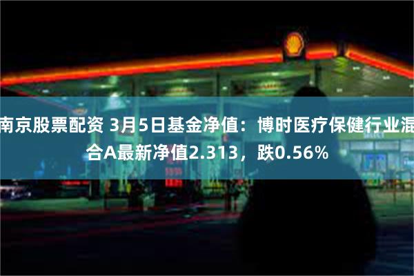 南京股票配资 3月5日基金净值：博时医疗保健行业混合A最新净值2.313，跌0.56%