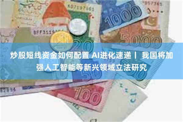 炒股短线资金如何配置 AI进化速递丨 我国将加强人工智能等新兴领域立法研究