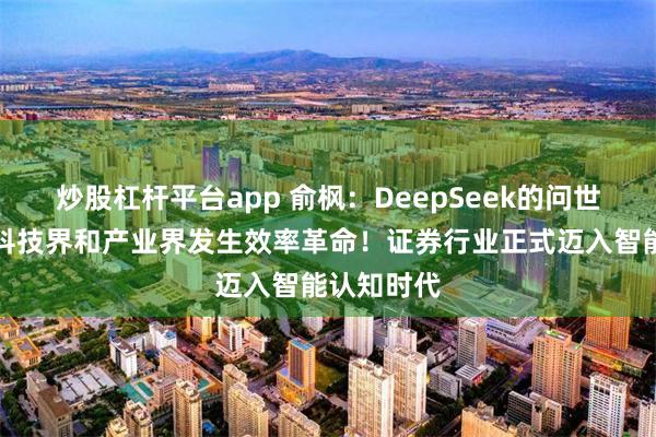 炒股杠杆平台app 俞枫：DeepSeek的问世推动国内科技界和产业界发生效率革命！证券行业正式迈入智能认知时代