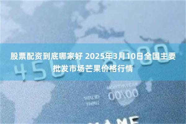 股票配资到底哪家好 2025年3月10日全国主要批发市场芒果价格行情