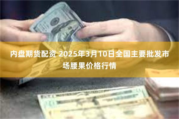 内盘期货配资 2025年3月10日全国主要批发市场腰果价格行情