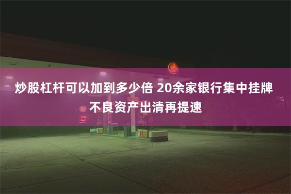 炒股杠杆可以加到多少倍 20余家银行集中挂牌 不良资产出清再提速