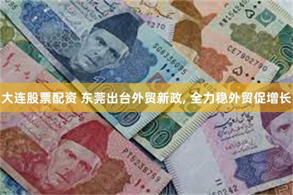 大连股票配资 东莞出台外贸新政, 全力稳外贸促增长