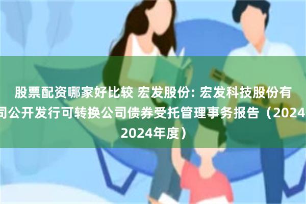 股票配资哪家好比较 宏发股份: 宏发科技股份有限公司公开发行可转换公司债券受托管理事务报告（2024年度）
