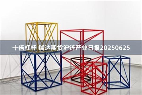 十倍杠杆 瑞达期货沪锌产业日报20250625