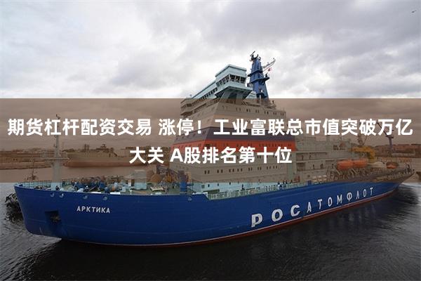 期货杠杆配资交易 涨停！工业富联总市值突破万亿大关 A股排名第十位