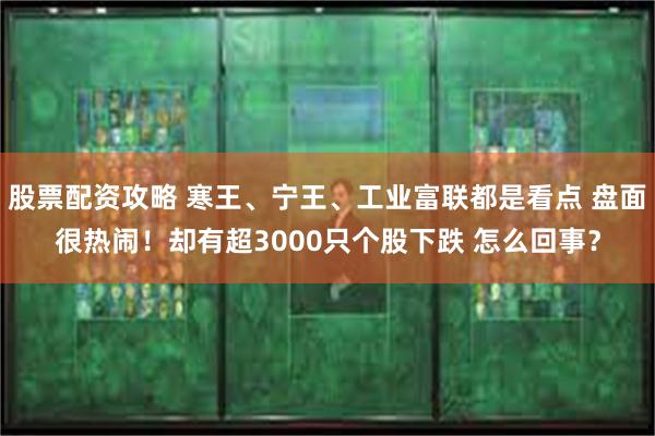 股票配资攻略 寒王、宁王、工业富联都是看点 盘面很热闹！却有超3000只个股下跌 怎么回事？