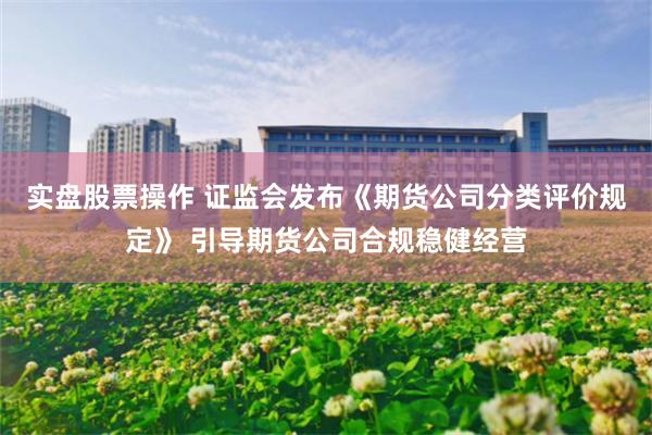 实盘股票操作 证监会发布《期货公司分类评价规定》 引导期货公司合规稳健经营