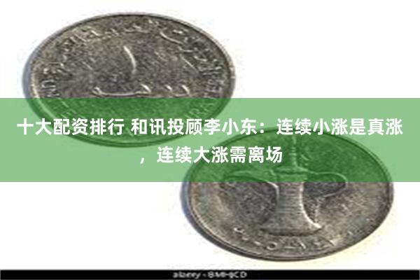 十大配资排行 和讯投顾李小东：连续小涨是真涨，连续大涨需离场