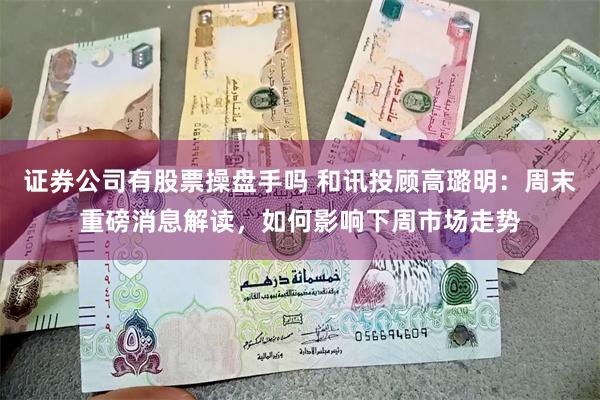 证券公司有股票操盘手吗 和讯投顾高璐明：周末重磅消息解读，如何影响下周市场走势