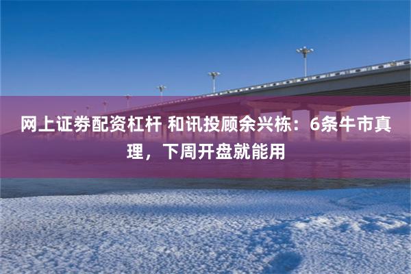 网上证劵配资杠杆 和讯投顾余兴栋：6条牛市真理，下周开盘就能用
