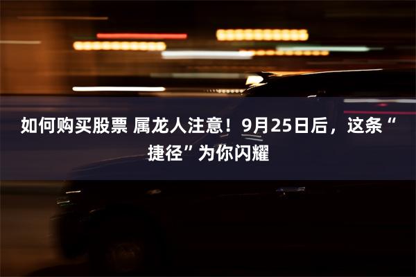 如何购买股票 属龙人注意！9月25日后，这条“捷径”为你闪耀