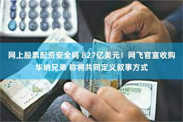 网上股票配资安全吗 827亿美元！网飞官宣收购华纳兄弟 称将共同定义叙事方式