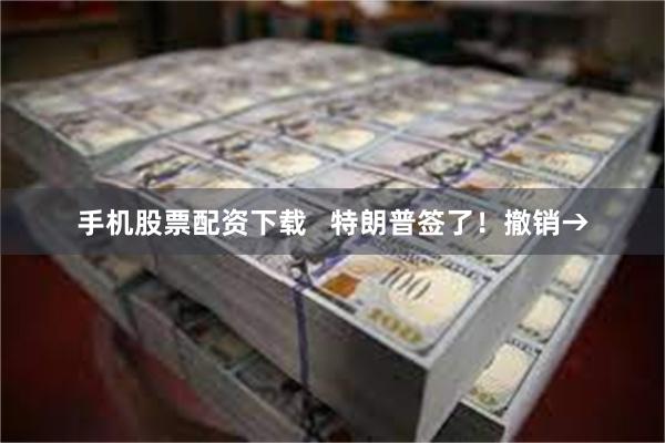 手机股票配资下载   特朗普签了！撤销→